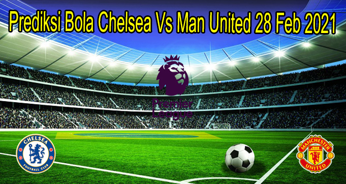 Prediksi Bola Chelsea Vs Man United 28 Feb 2021