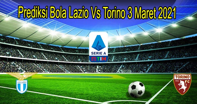 Prediksi Bola Lazio Vs Torino 3 Maret 2021 