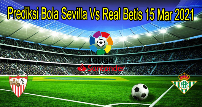 Prediksi Bola Sevilla Vs Real Betis 15/3/2021