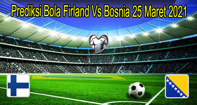 Prediksi Bola Firland Vs Bosnia 25 Maret 2021