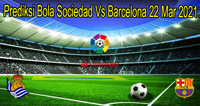 Prediksi Bola Sociedad Vs Barcelona 22 Mar 2021