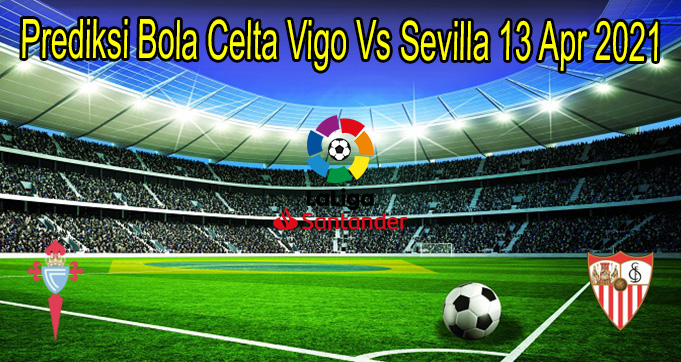 Prediksi Bola Celta Vigo Vs Sevilla 13 Apr 2021