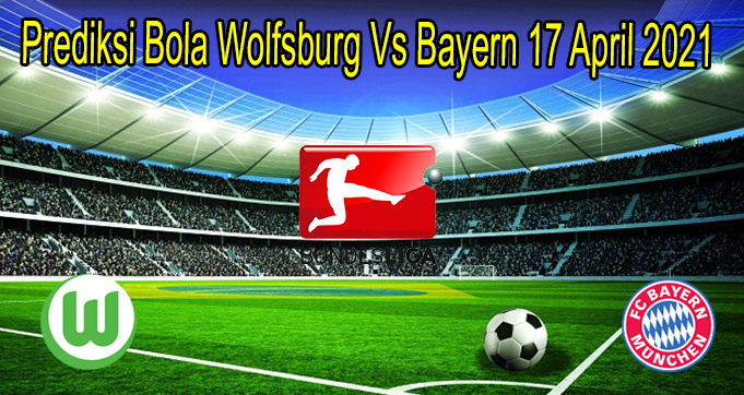 Prediksi Bola Wolfsburg Vs Bayern 17 April 2021