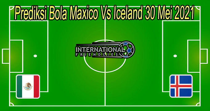 Prediksi Bola Maxico Vs Iceland 30 Mei 2021