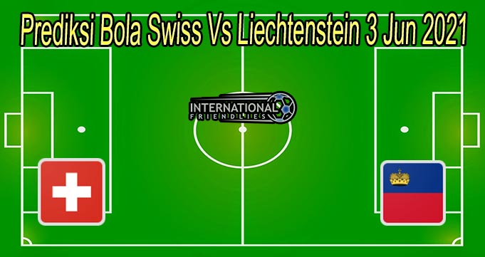 Prediksi Bola Swiss Vs Liechtenstein 3 Jun 2021