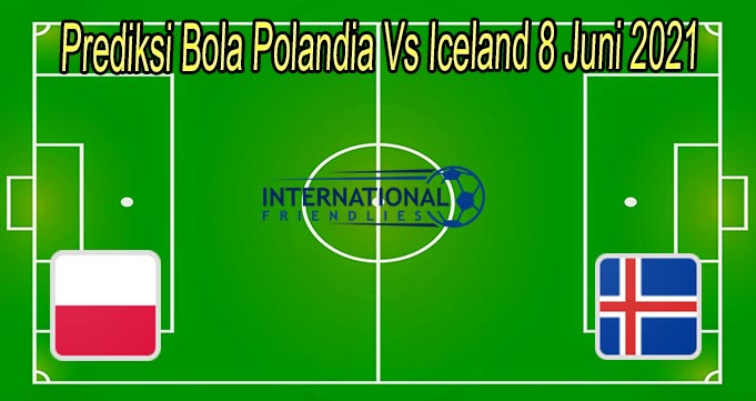 Prediksi Bola Polandia Vs Iceland 8 Juni 2021