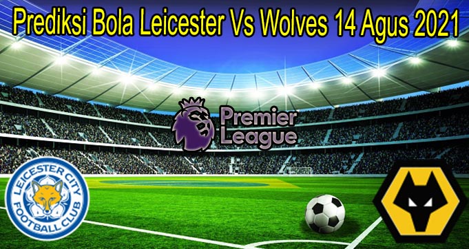 Prediksi Bola Leicester Vs Wolves 14 Agus 2021