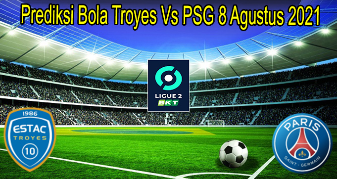Prediksi Bola Troyes Vs PSG 8 Agustus 2021