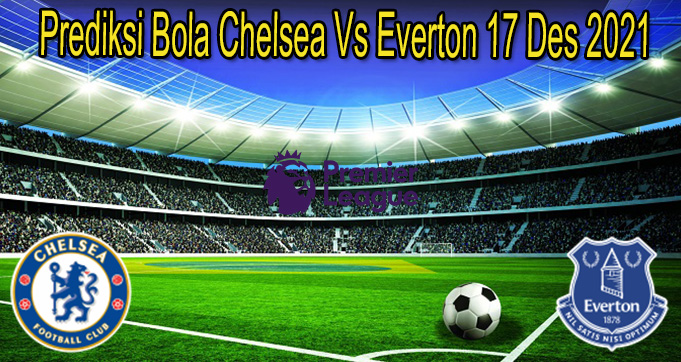 Prediksi Bola Chelsea Vs Everton 17 Des 2021