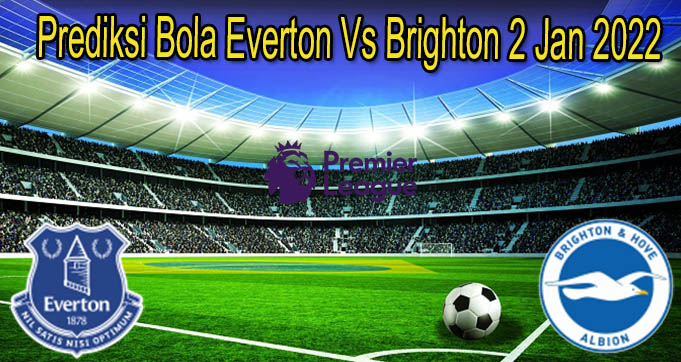 Prediksi Bola Everton Vs Brighton 2 Jan 2022