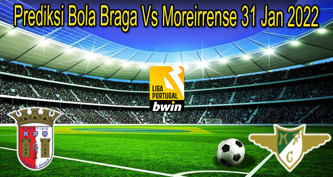 Prediksi Bola Braga Vs Moreirrense 31 Jan 2022