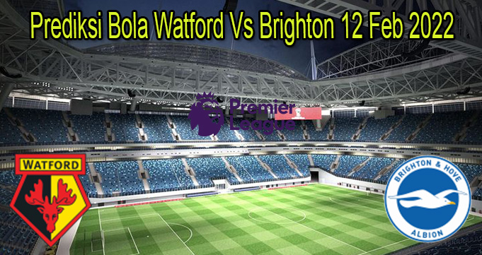 Prediksi Bola Watford Vs Brighton 12 Feb 2022