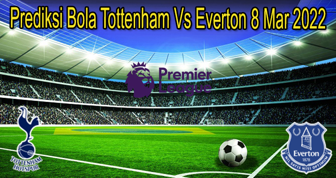 Prediksi Bola Tottenham Vs Everton 8 Mar 2022
