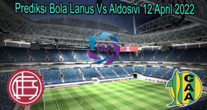 Prediksi Bola Lanus Vs Aldosivi 12 April 2022