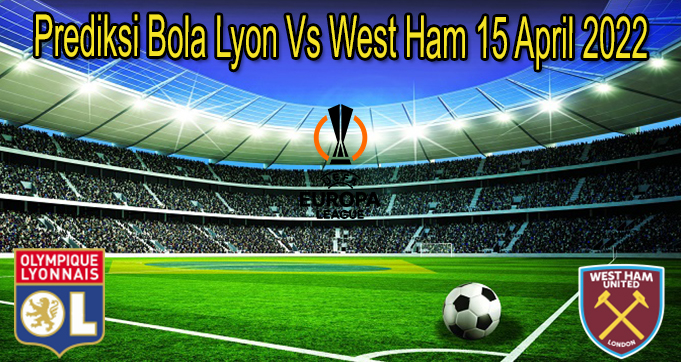Prediksi Bola Lyon Vs West Ham 15 April 2022