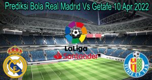 Prediksi Bola Real Madrid Vs Getafe 10 Apr 2022