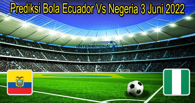 Prediksi Bola Ecuador Vs Negeria 3 Juni 2022