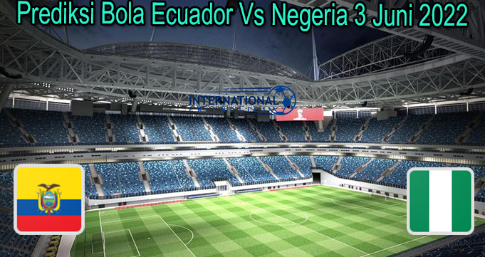 Prediksi Bola Ecuador Vs Negeria 3 Juni 2022