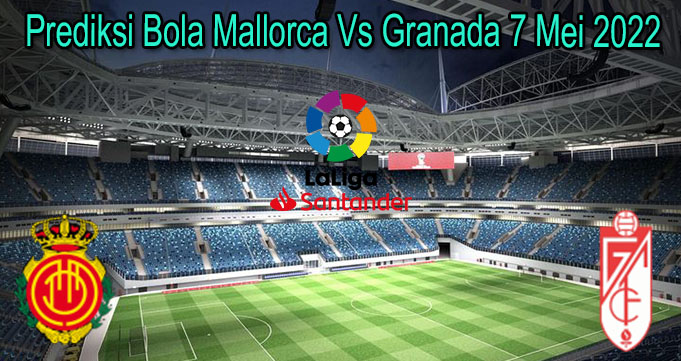 Prediksi Bola Mallorca Vs Granada 7 Mei 2022