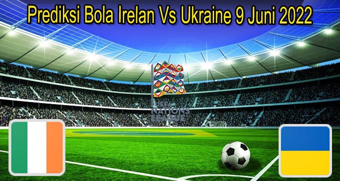 Prediksi Bola Irelan Vs Ukraine 9 Juni 2022