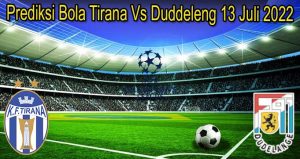 Prediksi Bola Tirana Vs Duddeleng 13 Juli 2022