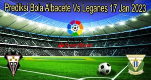 Prediksi Bola Albacete Vs Leganes 17 Jan 2023
