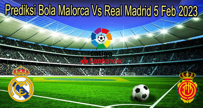 Prediksi Bola Malorca Vs Real Madrid 5 Feb 2023