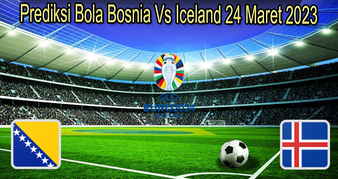 Prediksi Bola Bosnia Vs Iceland 24 Maret 2023