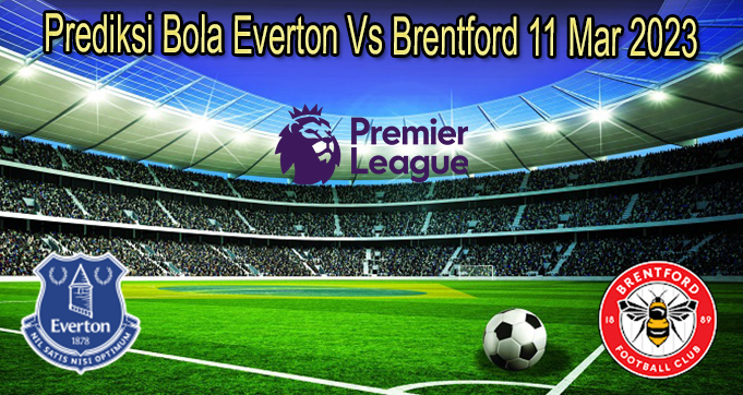 Prediksi Bola Everton Vs Brentford 11 Mar 2023