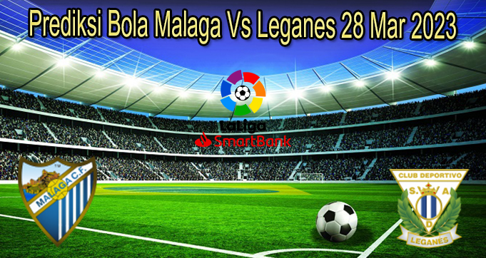 Prediksi Bola Malaga Vs Leganes 28 Mar 2023