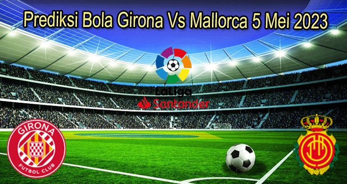 Prediksi Bola Girona Vs Mallorca 5 Mei 2023