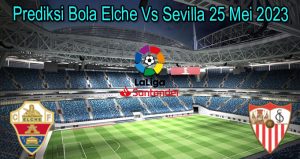 Prediksi Bola Elche Vs Sevilla 25 Mei 2023