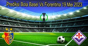 Prediksi Bola Basel Vs Fiorentina 19 Mei 2023