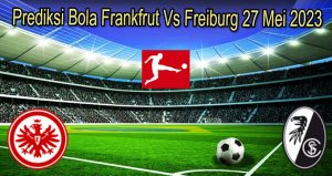 Prediksi Bola Frankfrut Vs Freiburg 27 Mei 2023