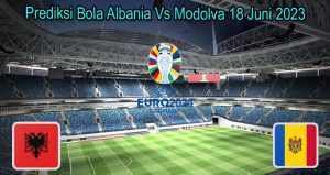 Prediksi Bola Albania Vs Modolva 18 Juni 2023