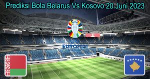 Prediksi Bola Belarus Vs Kosovo 20 Juni 2023