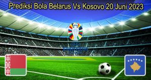 Prediksi Bola Belarus Vs Kosovo 20 Juni 2023