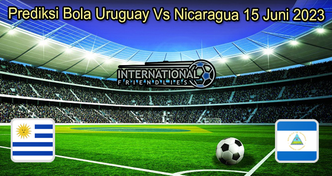 Prediksi Bola Uruguay Vs Nicaragua 15 Juni 2023